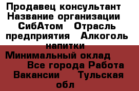 Продавец-консультант › Название организации ­ СибАтом › Отрасль предприятия ­ Алкоголь, напитки › Минимальный оклад ­ 14 000 - Все города Работа » Вакансии   . Тульская обл.